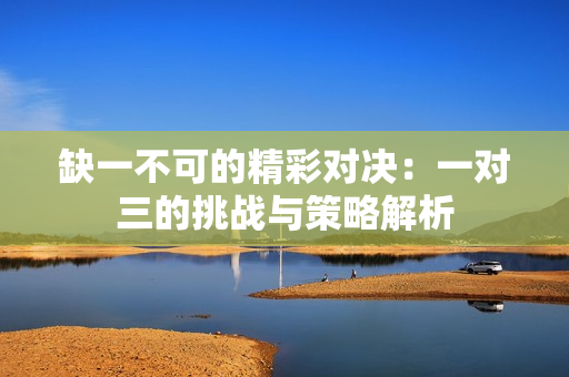缺一不可的精彩对决：一对三的挑战与策略解析