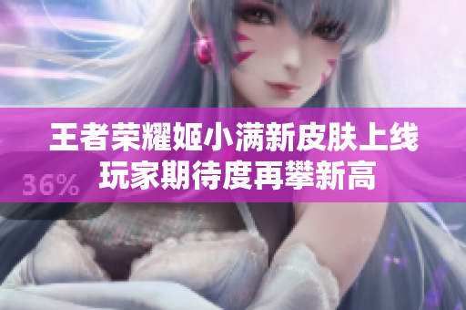 王者荣耀姬小满新皮肤上线 玩家期待度再攀新高