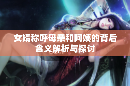 女婿称呼母亲和阿姨的背后含义解析与探讨