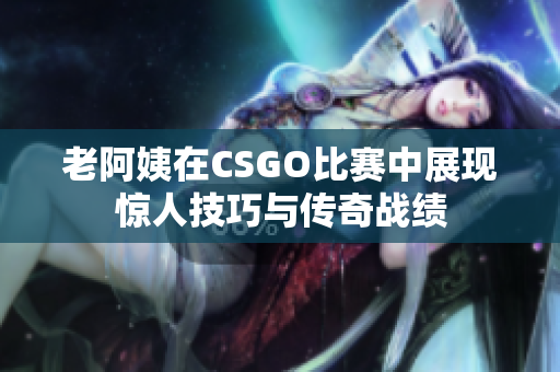 老阿姨在CSGO比赛中展现惊人技巧与传奇战绩
