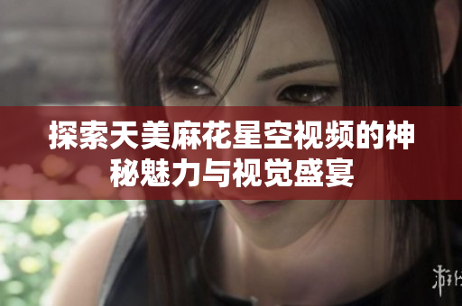探索天美麻花星空视频的神秘魅力与视觉盛宴