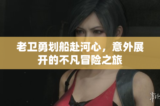 老卫勇划船赴河心，意外展开的不凡冒险之旅