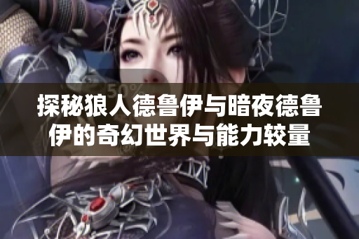 探秘狼人德鲁伊与暗夜德鲁伊的奇幻世界与能力较量