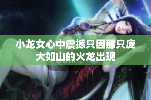 小龙女心中震撼只因那只庞大如山的火龙出现