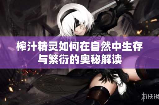榨汁精灵如何在自然中生存与繁衍的奥秘解读