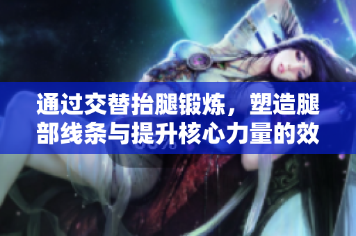 通过交替抬腿锻炼，塑造腿部线条与提升核心力量的效果分析