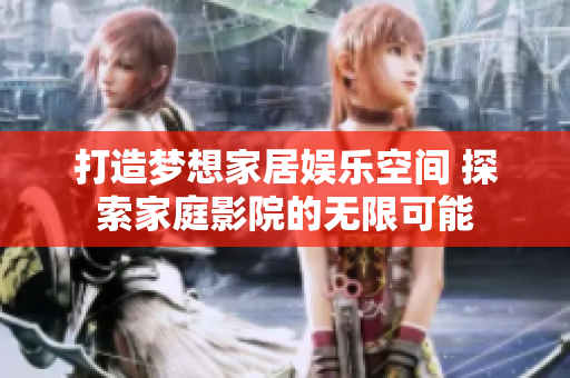 打造梦想家居娱乐空间 探索家庭影院的无限可能