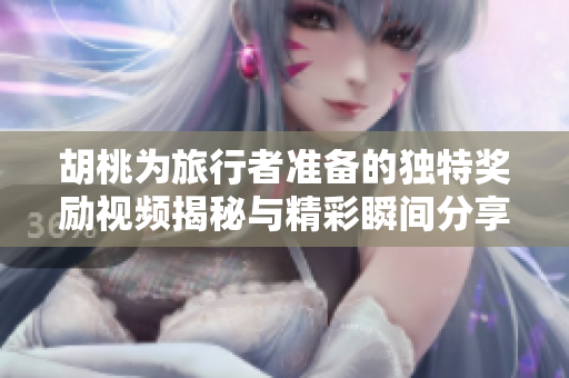 胡桃为旅行者准备的独特奖励视频揭秘与精彩瞬间分享