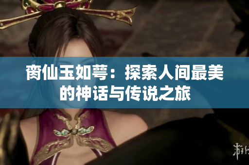 脔仙玉如萼：探索人间最美的神话与传说之旅