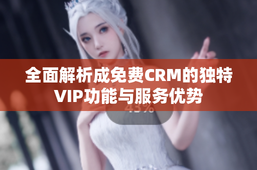 全面解析成免费CRM的独特VIP功能与服务优势