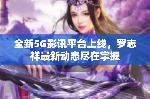 全新5G影讯平台上线，罗志祥最新动态尽在掌握