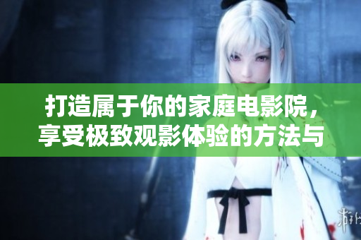 打造属于你的家庭电影院，享受极致观影体验的方法与技巧