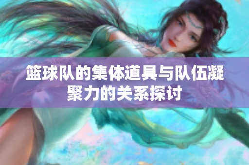 篮球队的集体道具与队伍凝聚力的关系探讨