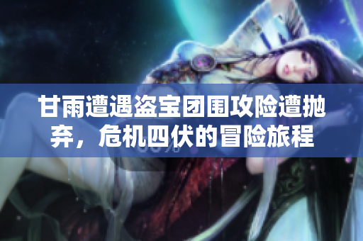 甘雨遭遇盗宝团围攻险遭抛弃，危机四伏的冒险旅程