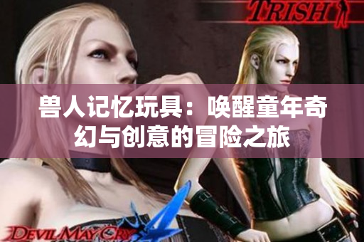 兽人记忆玩具：唤醒童年奇幻与创意的冒险之旅