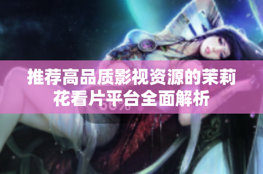 推荐高品质影视资源的茉莉花看片平台全面解析