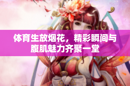体育生放烟花，精彩瞬间与腹肌魅力齐聚一堂