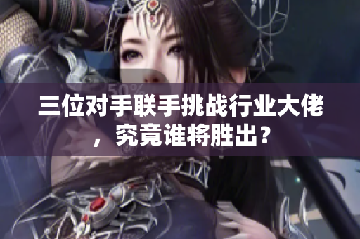 三位对手联手挑战行业大佬，究竟谁将胜出？