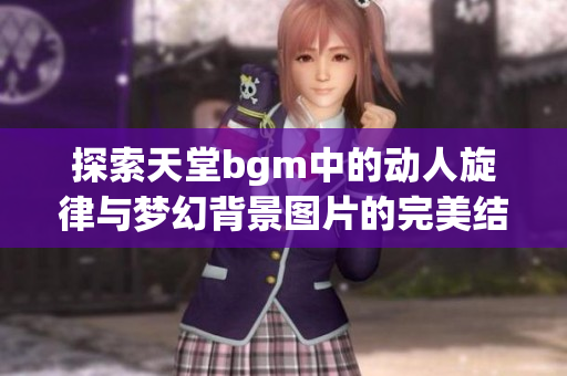 探索天堂bgm中的动人旋律与梦幻背景图片的完美结合