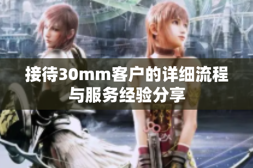 接待30mm客户的详细流程与服务经验分享