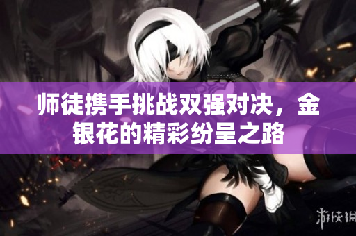 师徒携手挑战双强对决，金银花的精彩纷呈之路