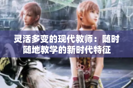 灵活多变的现代教师：随时随地教学的新时代特征