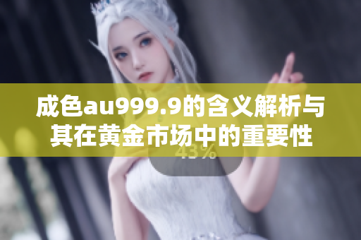 成色au999.9的含义解析与其在黄金市场中的重要性