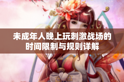 未成年人晚上玩刺激战场的时间限制与规则详解