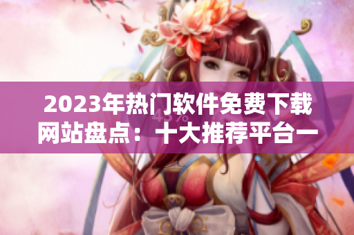 2023年热门软件免费下载网站盘点：十大推荐平台一览