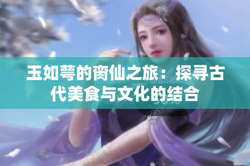 玉如萼的脔仙之旅：探寻古代美食与文化的结合