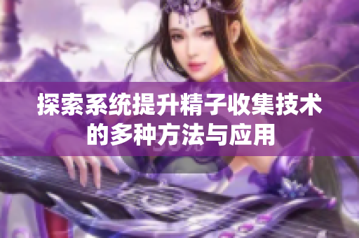 探索系统提升精子收集技术的多种方法与应用