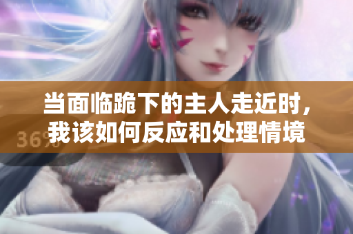 当面临跪下的主人走近时，我该如何反应和处理情境