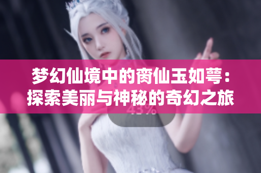 梦幻仙境中的脔仙玉如萼：探索美丽与神秘的奇幻之旅