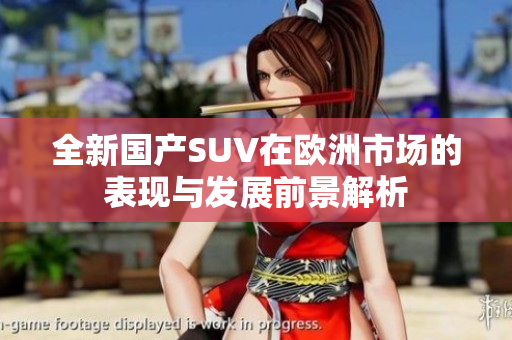 全新国产SUV在欧洲市场的表现与发展前景解析