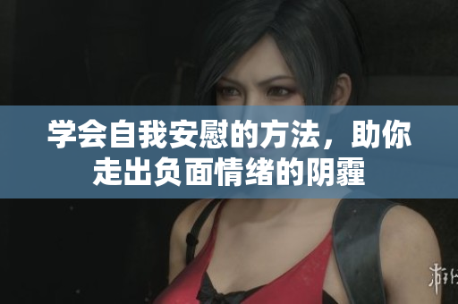 学会自我安慰的方法，助你走出负面情绪的阴霾