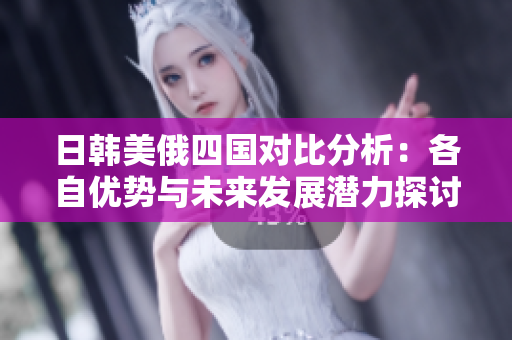 日韩美俄四国对比分析：各自优势与未来发展潜力探讨