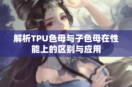 解析TPU色母与子色母在性能上的区别与应用