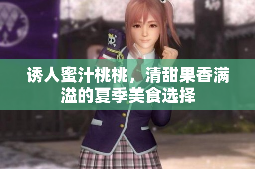 诱人蜜汁桃桃，清甜果香满溢的夏季美食选择