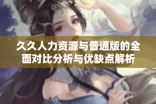久久人力资源与普通版的全面对比分析与优缺点解析