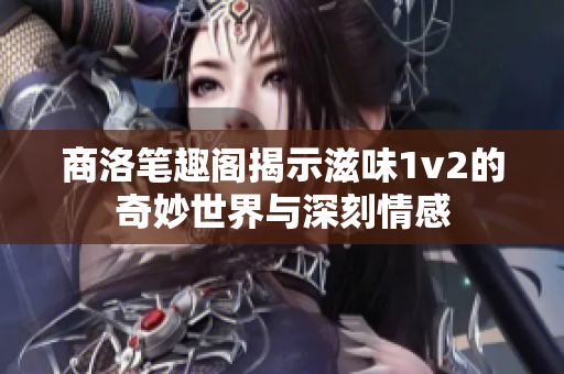 商洛笔趣阁揭示滋味1v2的奇妙世界与深刻情感