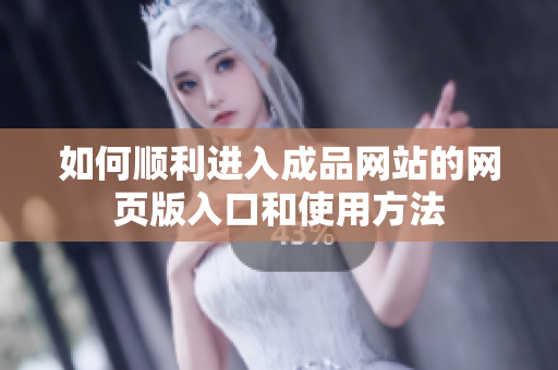 如何顺利进入成品网站的网页版入口和使用方法
