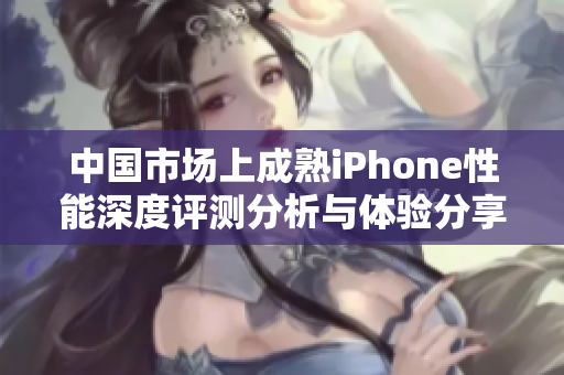 中国市场上成熟iPhone性能深度评测分析与体验分享