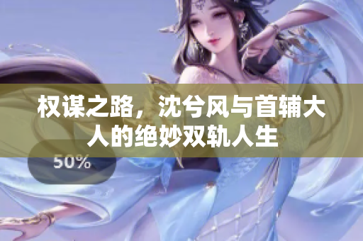 权谋之路，沈兮风与首辅大人的绝妙双轨人生