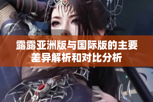 露露亚洲版与国际版的主要差异解析和对比分析