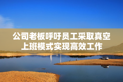 公司老板呼吁员工采取真空上班模式实现高效工作