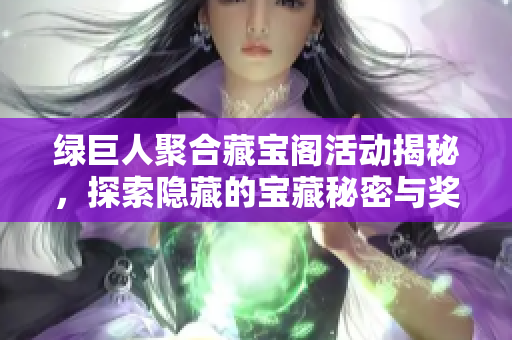 绿巨人聚合藏宝阁活动揭秘，探索隐藏的宝藏秘密与奖励
