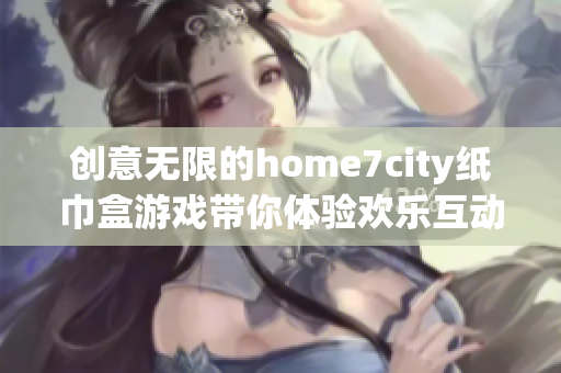 创意无限的home7city纸巾盒游戏带你体验欢乐互动新乐趣