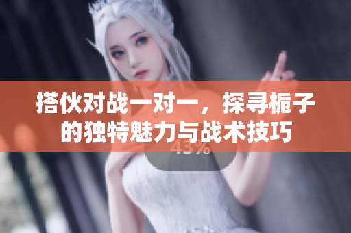 搭伙对战一对一，探寻栀子的独特魅力与战术技巧
