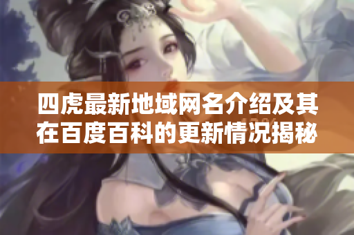 四虎最新地域网名介绍及其在百度百科的更新情况揭秘