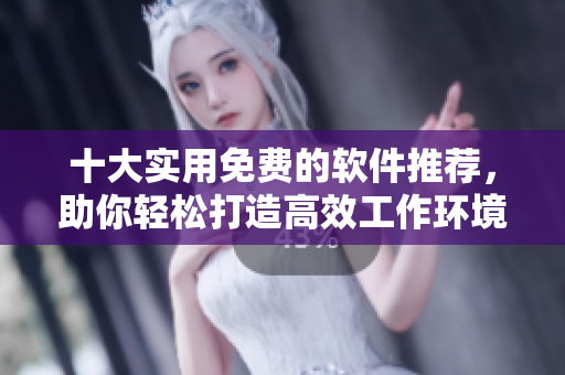 十大实用免费的软件推荐，助你轻松打造高效工作环境